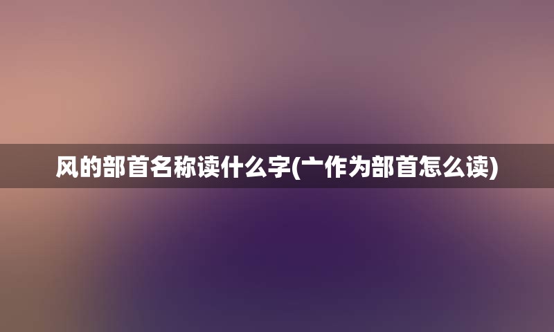 风的部首名称读什么字(亠作为部首怎么读)