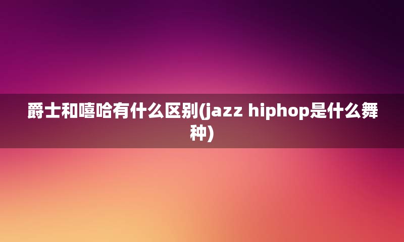 爵士和嘻哈有什么区别(jazz hiphop是什么舞种)