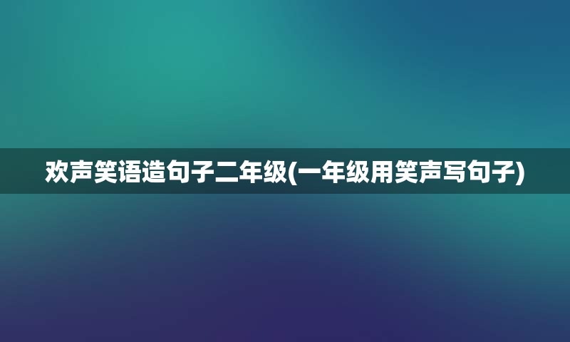 欢声笑语造句子二年级(一年级用笑声写句子)