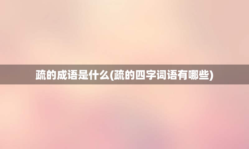 疏的成语是什么(疏的四字词语有哪些)