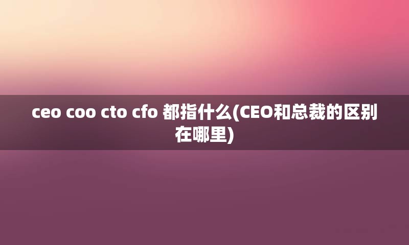 ceo coo cto cfo 都指什么(CEO和总裁的区别在哪里)