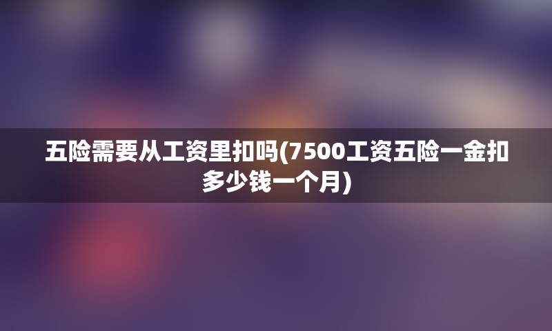 五险需要从工资里扣吗(7500工资五险一金扣多少钱一个月)