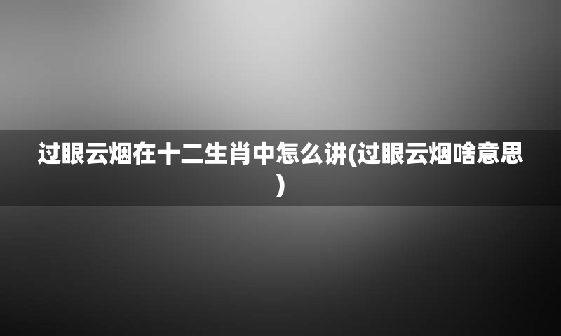 过眼云烟在十二生肖中怎么讲(过眼云烟啥意思)