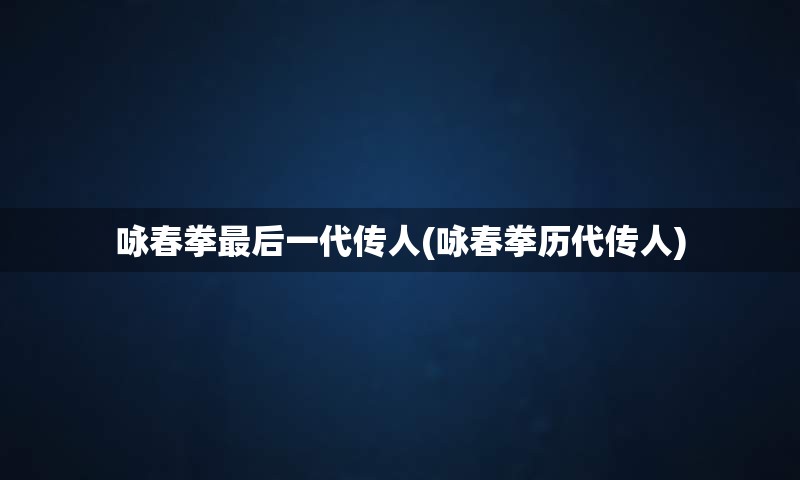 咏春拳最后一代传人(咏春拳历代传人)