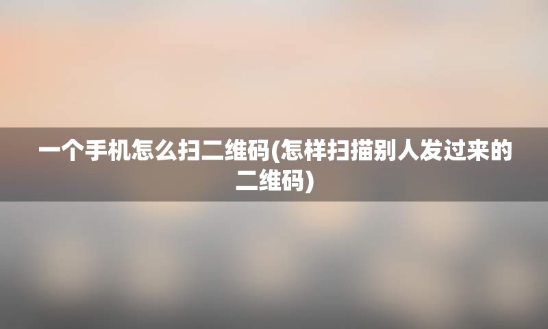 一个手机怎么扫二维码(怎样扫描别人发过来的二维码)