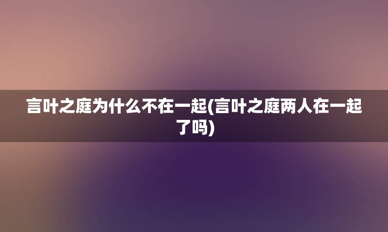 言叶之庭为什么不在一起(言叶之庭两人在一起了吗)