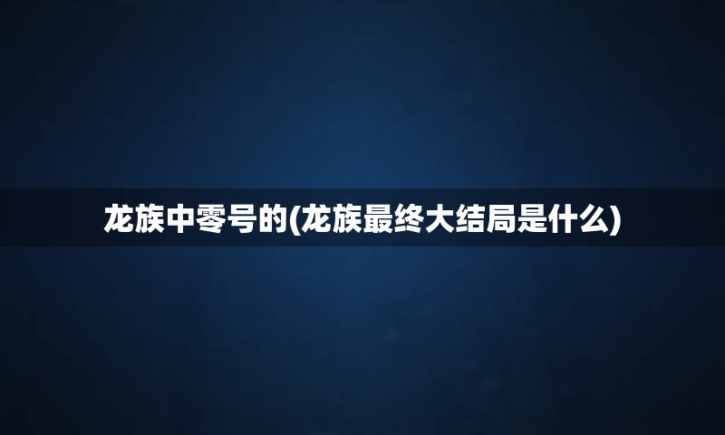 龙族中零号的(龙族最终大结局是什么)