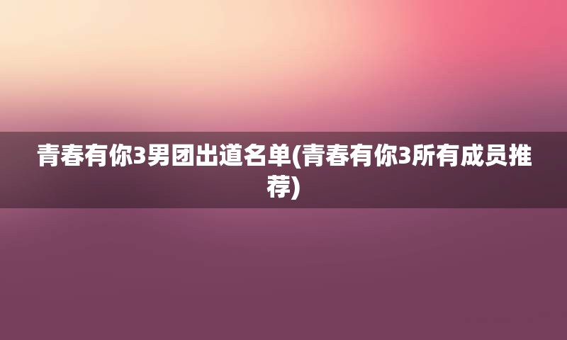 青春有你3男团出道名单(青春有你3所有成员推荐)