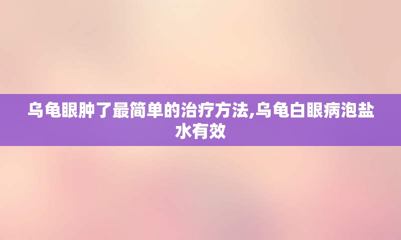 乌龟眼肿了最简单的治疗方法,乌龟白眼病泡盐水有效