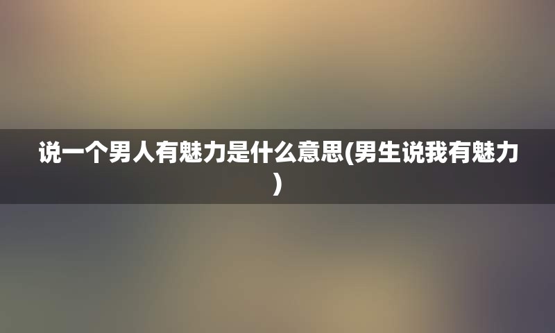 说一个男人有魅力是什么意思(男生说我有魅力)