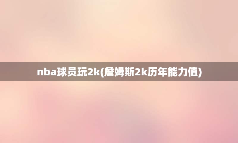 nba球员玩2k(詹姆斯2k历年能力值)