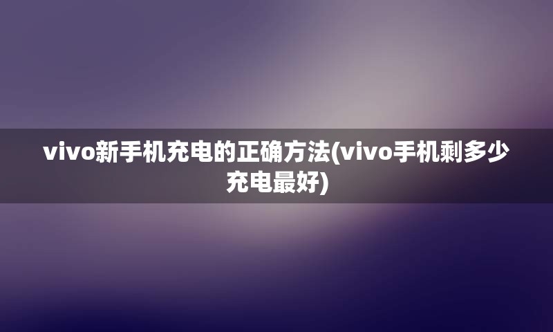 vivo新手机充电的正确方法(vivo手机剩多少充电最好)