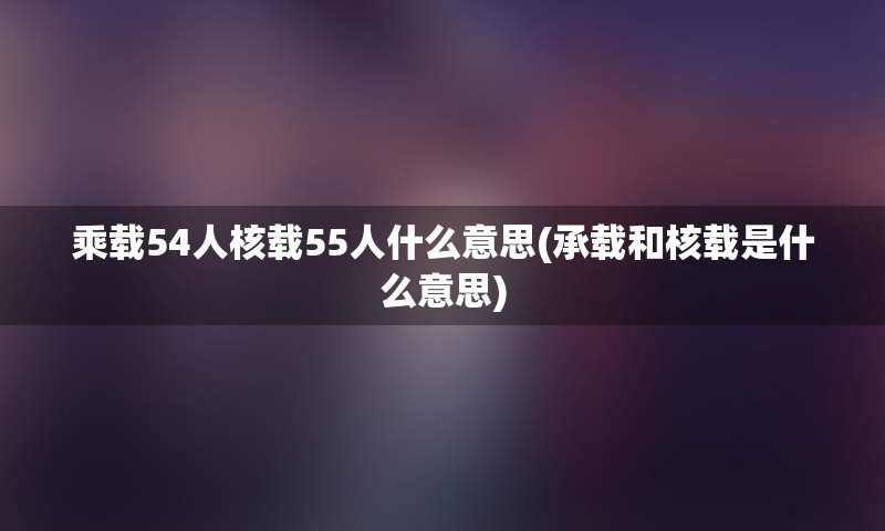 乘载54人核载55人什么意思(承载和核载是什么意思)