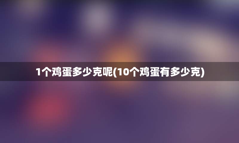 1个鸡蛋多少克呢(10个鸡蛋有多少克)