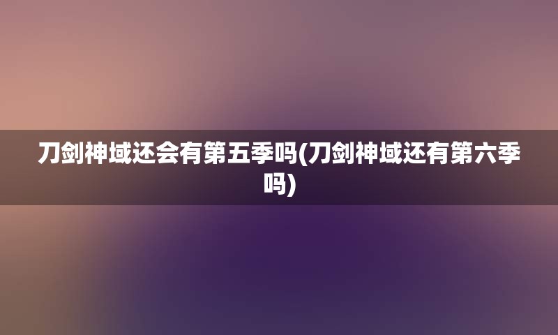 刀剑神域还会有第五季吗(刀剑神域还有第六季吗)