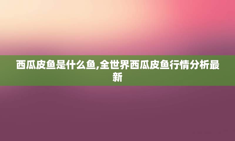 西瓜皮鱼是什么鱼,全世界西瓜皮鱼行情分析最新