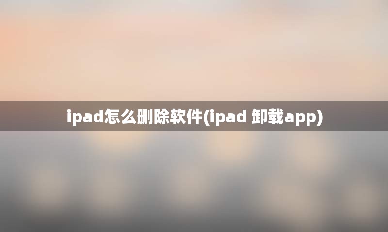 ipad怎么删除软件(ipad 卸载app)