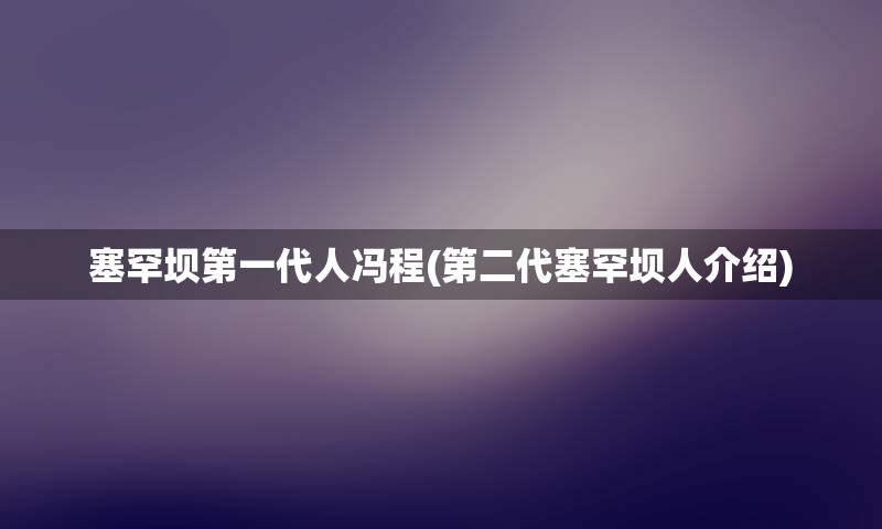 塞罕坝第一代人冯程(第二代塞罕坝人介绍)