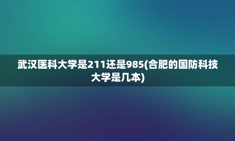 武汉医科大学是211还是985(合肥的国防科技大学是几本)