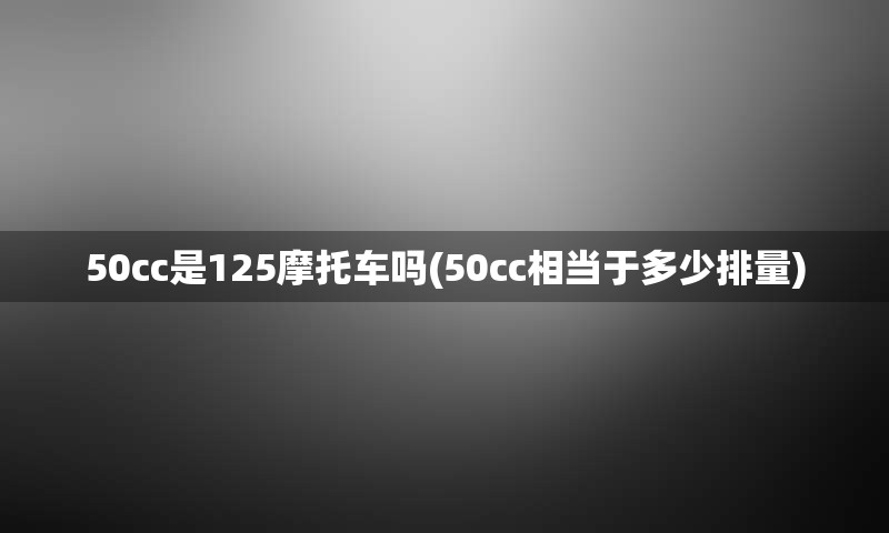 50cc是125摩托车吗(50cc相当于多少排量)