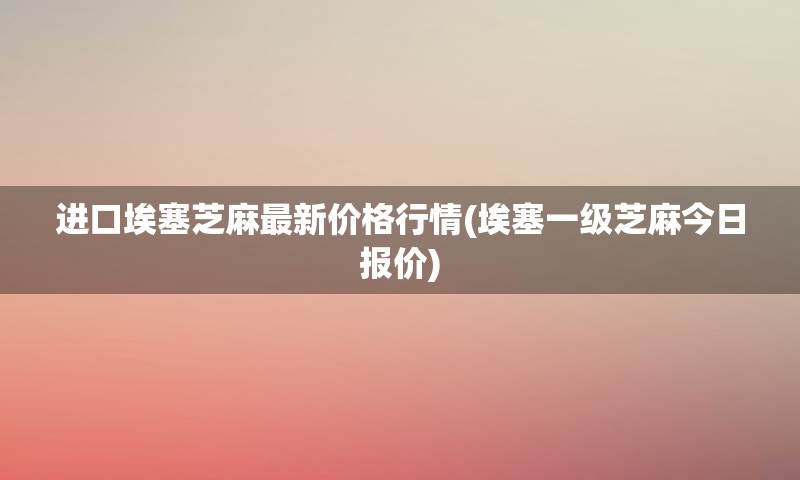 进口埃塞芝麻最新价格行情(埃塞一级芝麻今日报价)