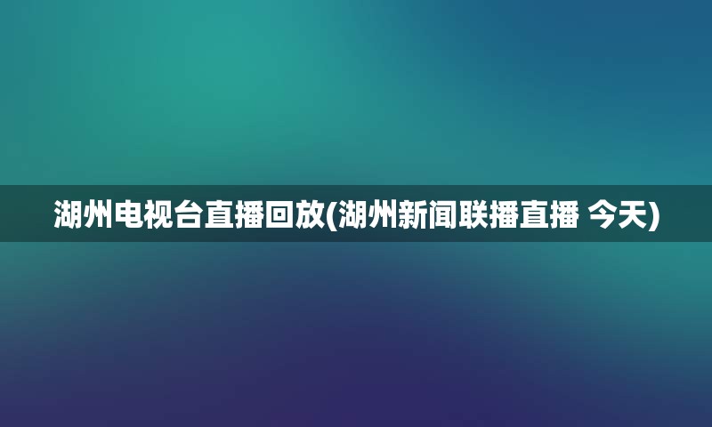 湖州电视台直播回放(湖州新闻联播直播 今天)