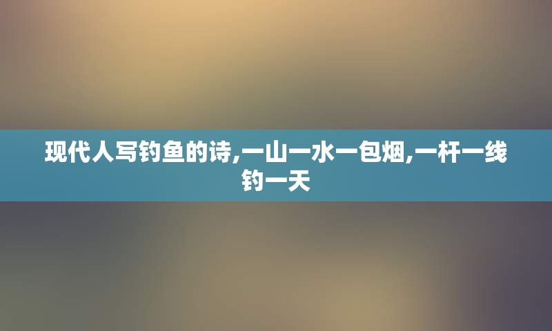 现代人写钓鱼的诗,一山一水一包烟,一杆一线钓一天