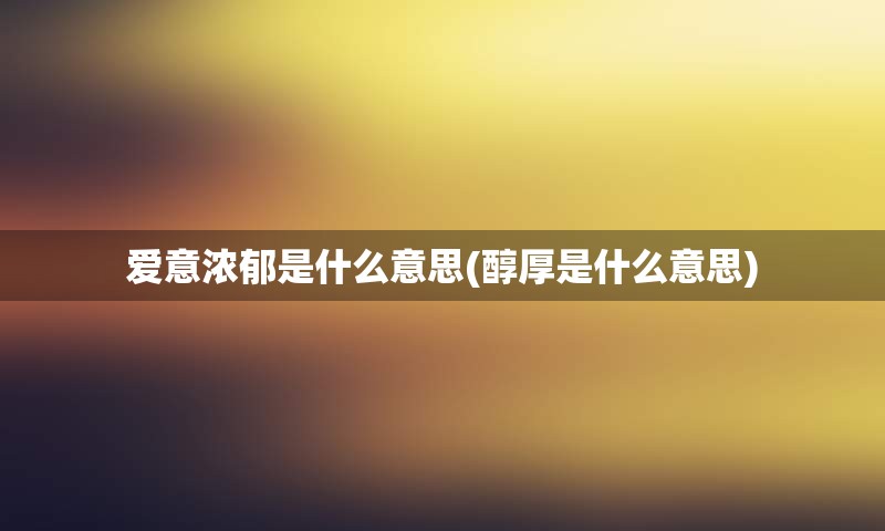 爱意浓郁是什么意思(醇厚是什么意思)