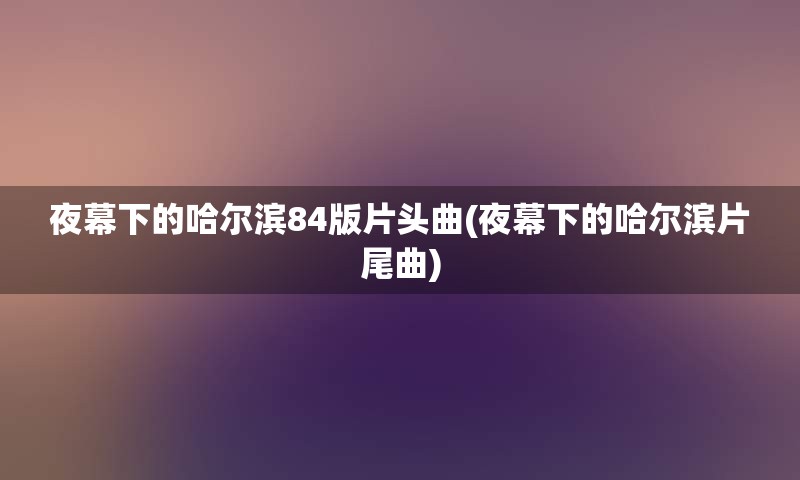 夜幕下的哈尔滨84版片头曲(夜幕下的哈尔滨片尾曲)