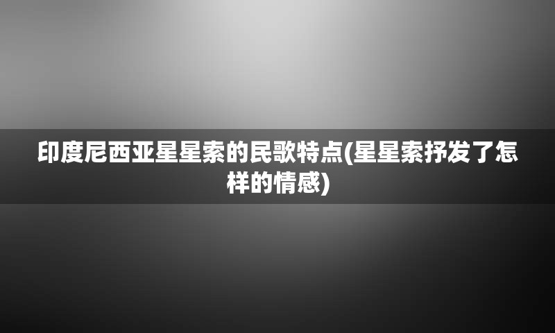 印度尼西亚星星索的民歌特点(星星索抒发了怎样的情感)