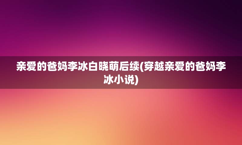 亲爱的爸妈李冰白晓萌后续(穿越亲爱的爸妈李冰小说)