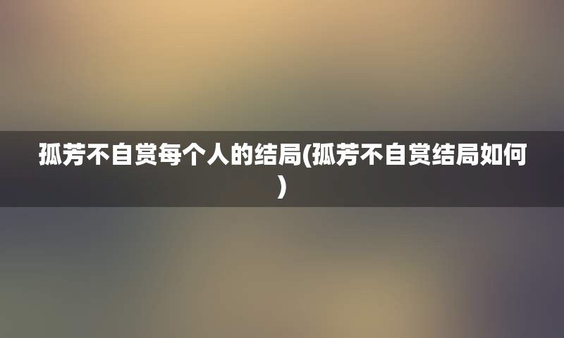 孤芳不自赏每个人的结局(孤芳不自赏结局如何)