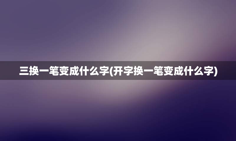 三换一笔变成什么字(开字换一笔变成什么字)