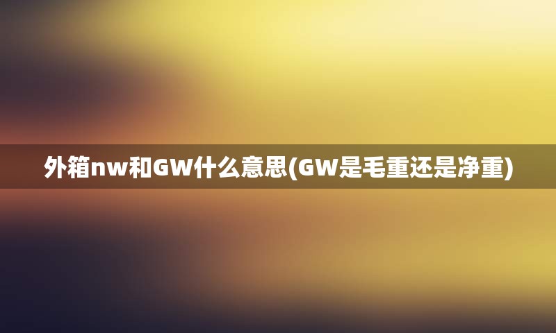 外箱nw和GW什么意思(GW是毛重还是净重)