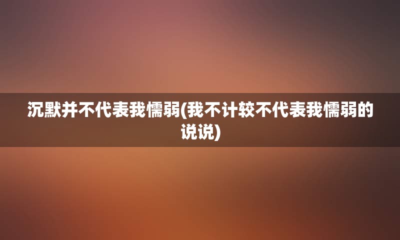 沉默并不代表我懦弱(我不计较不代表我懦弱的说说)