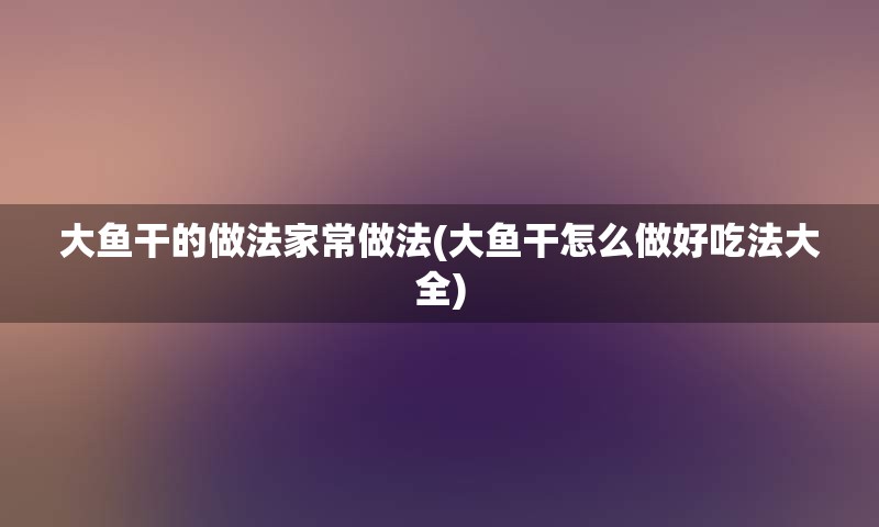 大鱼干的做法家常做法(大鱼干怎么做好吃法大全)