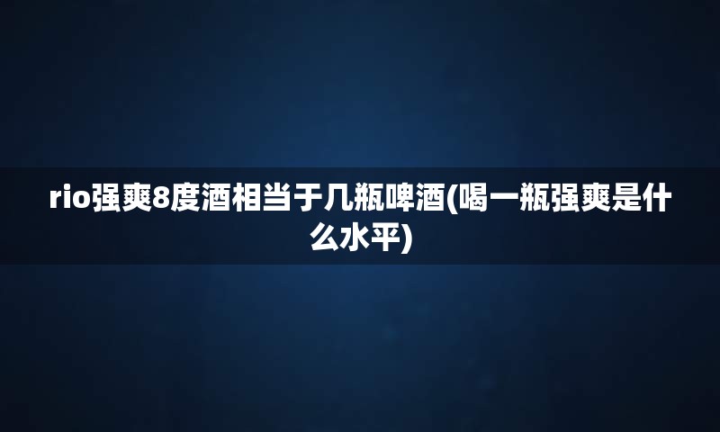 rio强爽8度酒相当于几瓶啤酒(喝一瓶强爽是什么水平)