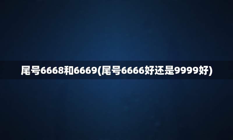 尾号6668和6669(尾号6666好还是9999好)