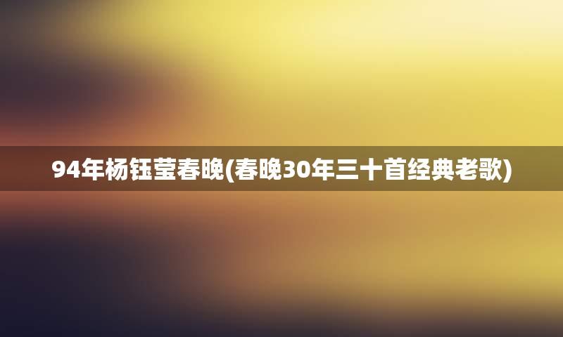 94年杨钰莹春晚(春晚30年三十首经典老歌)