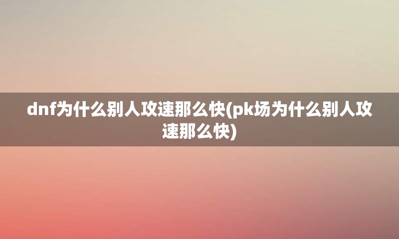 dnf为什么别人攻速那么快(pk场为什么别人攻速那么快)