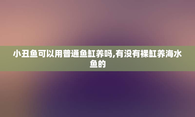 小丑鱼可以用普通鱼缸养吗,有没有裸缸养海水鱼的