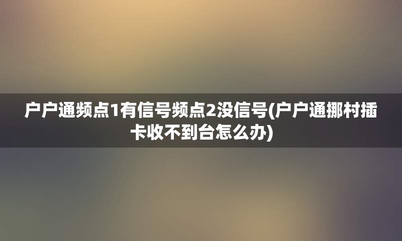 户户通频点1有信号频点2没信号(户户通挪村插卡收不到台怎么办)