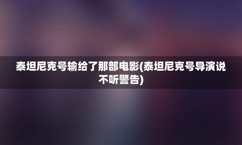 泰坦尼克号输给了那部电影(泰坦尼克号导演说不听警告)