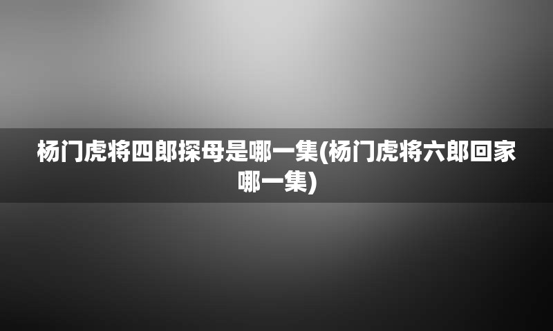 杨门虎将四郎探母是哪一集(杨门虎将六郎回家哪一集)