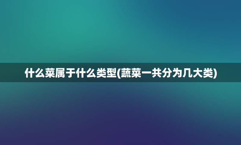 什么菜属于什么类型(蔬菜一共分为几大类)