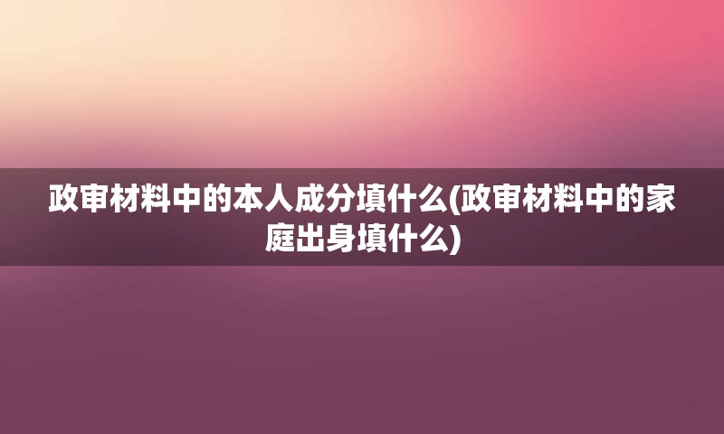 政审材料中的本人成分填什么(政审材料中的家庭出身填什么)