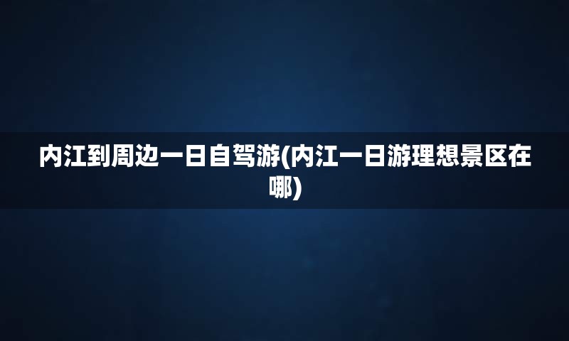 内江到周边一日自驾游(内江一日游理想景区在哪)