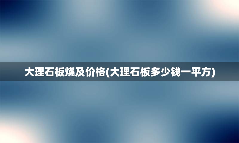 大理石板烧及价格(大理石板多少钱一平方)