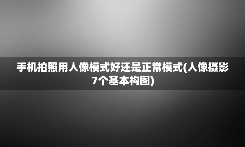 手机拍照用人像模式好还是正常模式(人像摄影7个基本构图)