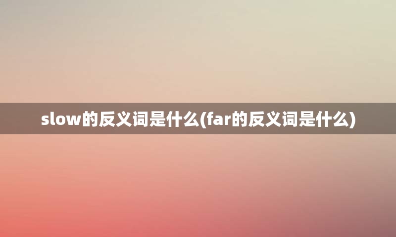 slow的反义词是什么(far的反义词是什么)